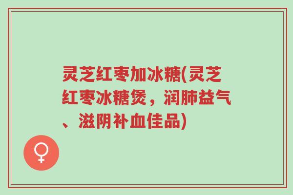 灵芝红枣加冰糖(灵芝红枣冰糖煲，润肺益气、滋阴补血佳品)-第1张图片-超越