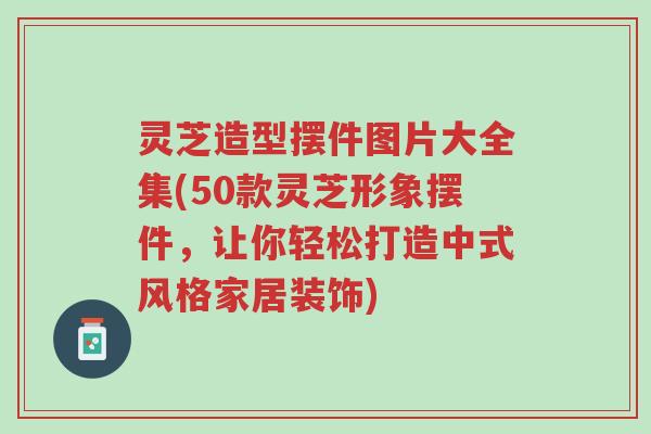 灵芝造型摆件图片大全集(50款灵芝形象摆件，让你轻松打造中式风格家居装饰)-第1张图片-超越