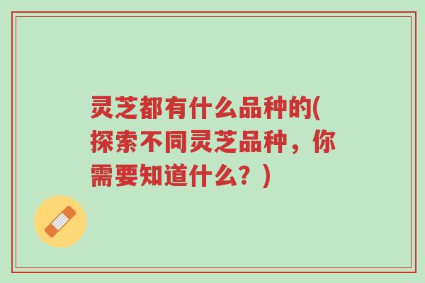 灵芝都有什么品种的(探索不同灵芝品种，你需要知道什么？)-第1张图片-超越