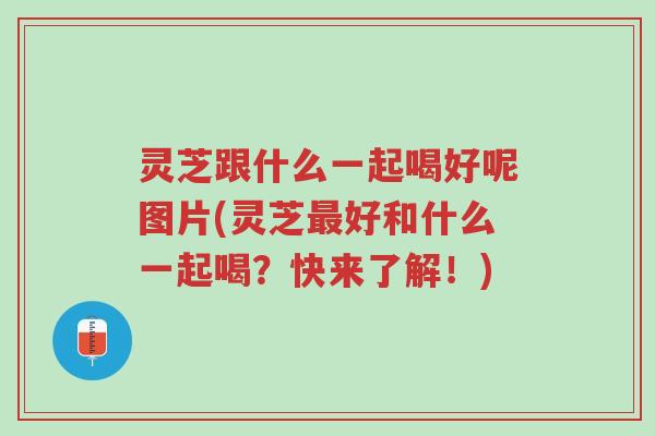 灵芝跟什么一起喝好呢图片(灵芝最好和什么一起喝？快来了解！)-第1张图片-超越