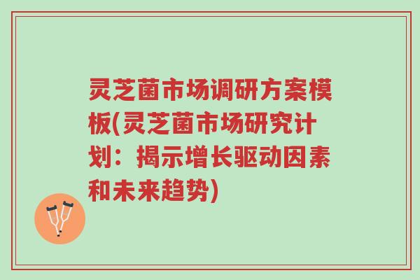 灵芝菌市场调研方案模板(灵芝菌市场研究计划:揭示增长驱动因素和未来趋势)-第1张图片-超越 灵芝菌市场调研方案模板(灵芝菌市场研究计划:揭示增长驱动因素和未来趋势)-第1张图片-超越
