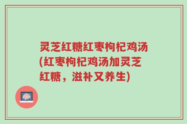 灵芝红糖红枣枸杞鸡汤(红枣枸杞鸡汤加灵芝红糖，滋补又养生)-第1张图片-超越
