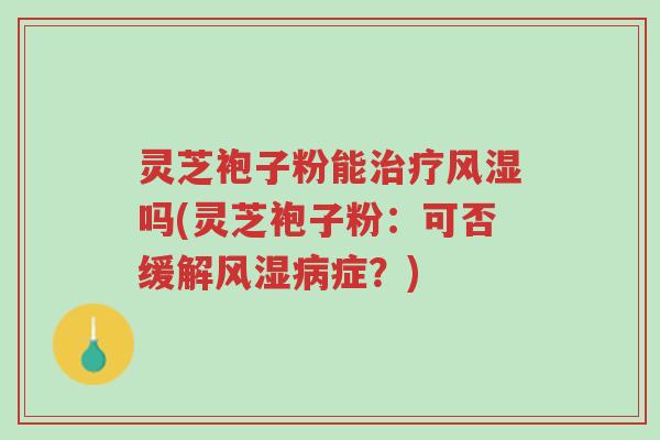 灵芝袍子粉能治疗风湿吗(灵芝袍子粉:可否缓解风湿病症?)-第1张图片-超越 灵芝袍子粉能治疗风湿吗(灵芝袍子粉:可否缓解风湿病症?)-第1张图片-超越