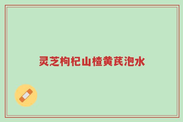 灵芝枸杞山楂黄芪泡水-第1张图片-超越