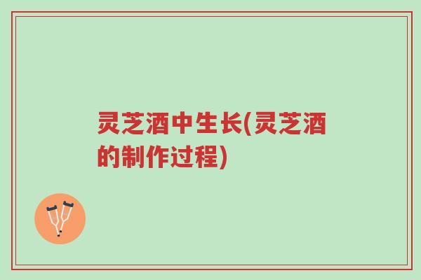 灵芝酒中生长(灵芝酒的制作过程)-第1张图片-超越 灵芝酒中生长(灵芝酒的制作过程)-第1张图片-超越