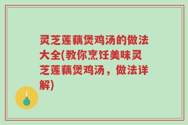 灵芝莲藕煲鸡汤的做法大全(教你烹饪美味灵芝莲藕煲鸡汤，做法详解)-第1张图片-超越