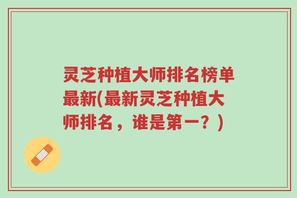 灵芝种植大师排名榜单最新(最新灵芝种植大师排名，谁是第一？)-第1张图片-超越