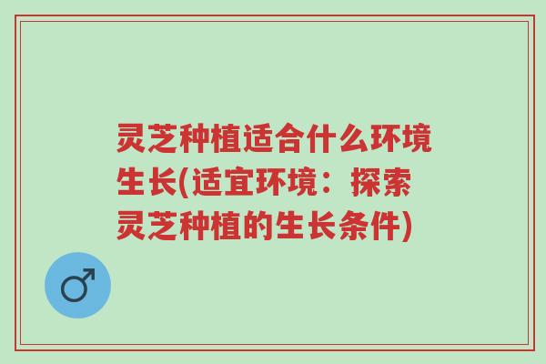 灵芝种植适合什么环境生长(适宜环境:探索灵芝种植的生长条件)-第1张图片-超越 灵芝种植适合什么环境生长(适宜环境:探索灵芝种植的生长条件)-第1张图片-超越