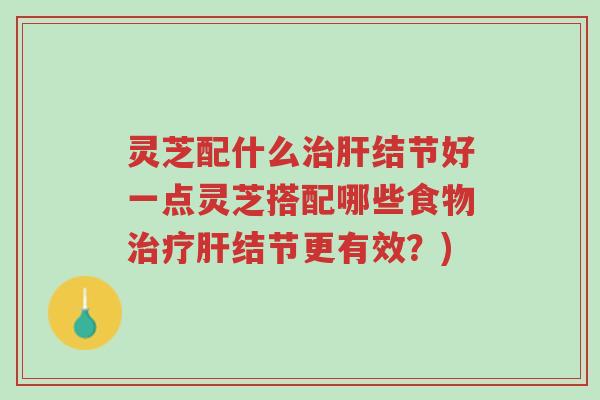 灵芝配什么治肝结节好一点灵芝搭配哪些食物治疗肝结节更有效?)-第1张图片-超越 灵芝配什么治肝结节好一点灵芝搭配哪些食物治疗肝结节更有效?)-第1张图片-超越
