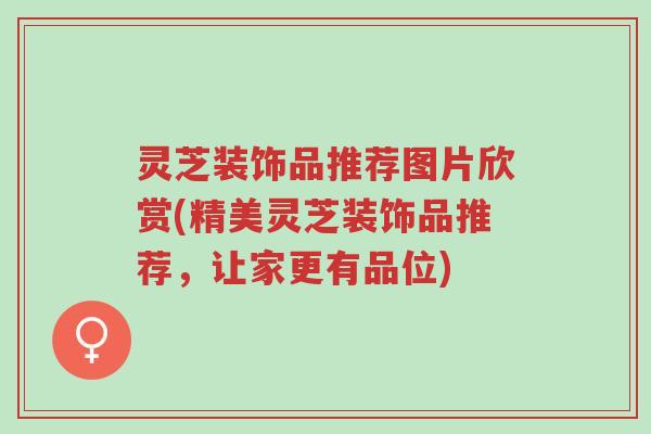 灵芝装饰品推荐图片欣赏(精美灵芝装饰品推荐,让家更有品位)-第1张图片-超越 灵芝装饰品推荐图片欣赏(精美灵芝装饰品推荐,让家更有品位)-第1张图片-超越