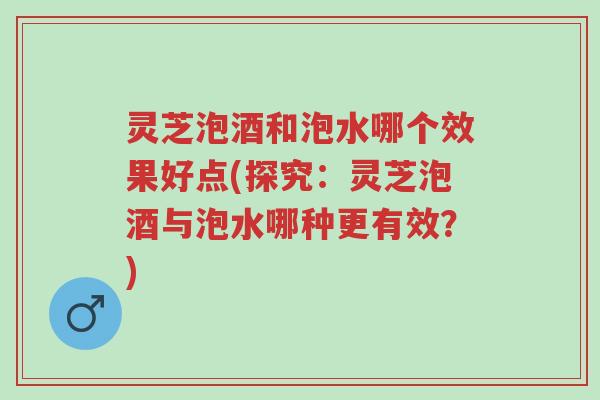 灵芝泡酒和泡水哪个效果好点(探究:灵芝泡酒与泡水哪种更有效?)-第1张图片-超越 灵芝泡酒和泡水哪个效果好点(探究:灵芝泡酒与泡水哪种更有效?)-第1张图片-超越