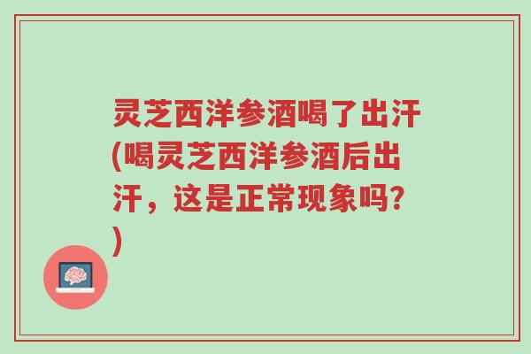 灵芝西洋参酒喝了出汗(喝灵芝西洋参酒后出汗,这是正常现象吗?)-第1张图片-超越 灵芝西洋参酒喝了出汗(喝灵芝西洋参酒后出汗,这是正常现象吗?)-第1张图片-超越
