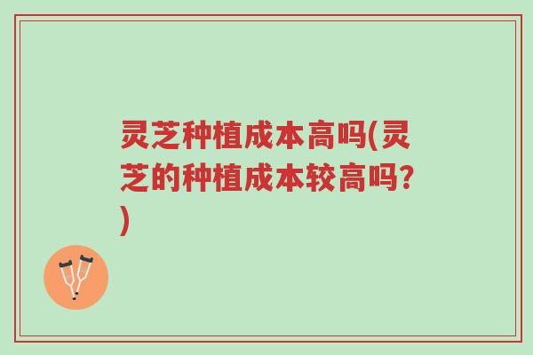 灵芝种植成本高吗(灵芝的种植成本较高吗？)-第1张图片-超越