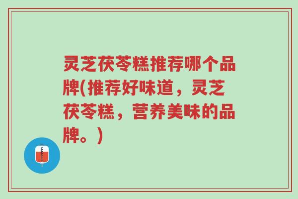 灵芝茯苓糕推荐哪个品牌(推荐好味道,灵芝茯苓糕,营养美味的品牌。)-第1张图片-超越 灵芝茯苓糕推荐哪个品牌(推荐好味道,灵芝茯苓糕,营养美味的品牌。)-第1张图片-超越