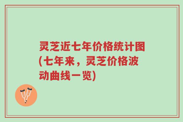灵芝近七年价格统计图(七年来，灵芝价格波动曲线一览)-第1张图片-超越