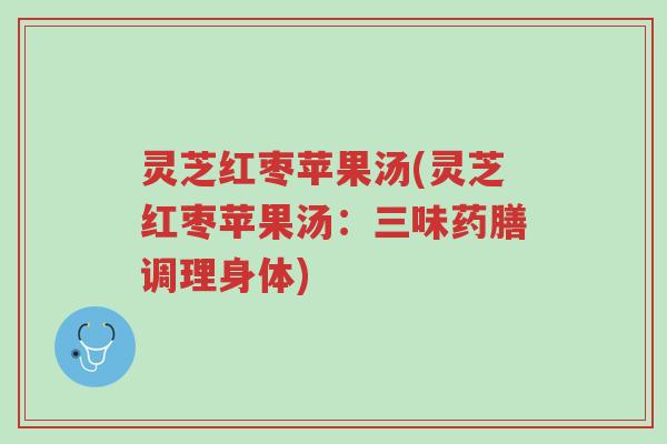 灵芝红枣苹果汤(灵芝红枣苹果汤:三味药膳调理身体)-第1张图片-超越 灵芝红枣苹果汤(灵芝红枣苹果汤:三味药膳调理身体)-第1张图片-超越