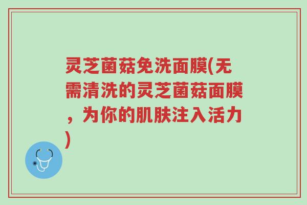 灵芝菌菇免洗面膜(无需清洗的灵芝菌菇面膜,为你的肌肤注入活力)-第1张图片-超越 灵芝菌菇免洗面膜(无需清洗的灵芝菌菇面膜,为你的肌肤注入活力)-第1张图片-超越