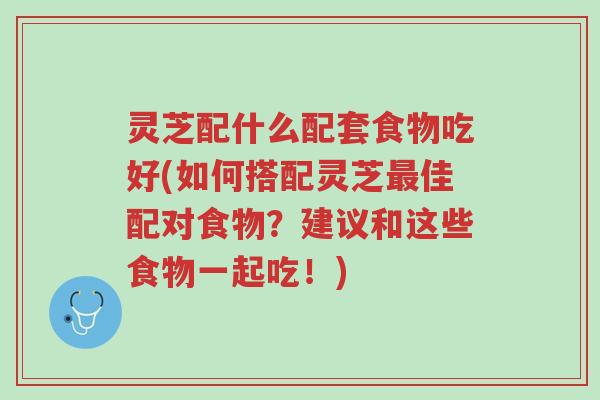 灵芝配什么配套食物吃好(如何搭配灵芝最佳配对食物?建议和这些食物一起吃!)-第1张图片-超越 灵芝配什么配套食物吃好(如何搭配灵芝最佳配对食物?建议和这些食物一起吃!)-第1张图片-超越