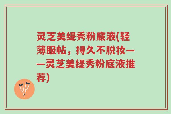 灵芝美缇秀粉底液(轻薄服帖,持久不脱妆——灵芝美缇秀粉底液推荐)-第1张图片-超越 灵芝美缇秀粉底液(轻薄服帖,持久不脱妆——灵芝美缇秀粉底液推荐)-第1张图片-超越