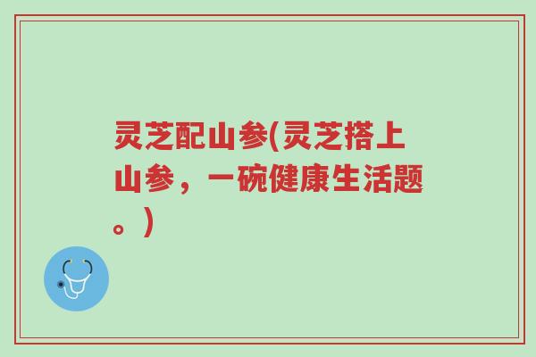 灵芝配山参(灵芝搭上山参,一碗健康生活题。)-第1张图片-超越 灵芝配山参(灵芝搭上山参,一碗健康生活题。)-第1张图片-超越