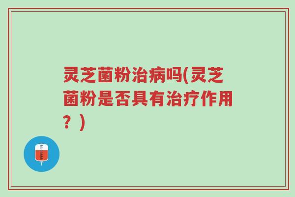 灵芝菌粉治病吗(灵芝菌粉是否具有治疗作用?)-第1张图片-超越 灵芝菌粉治病吗(灵芝菌粉是否具有治疗作用?)-第1张图片-超越