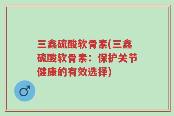 三鑫硫酸软骨素(三鑫硫酸软骨素:保护关节健康的有效选择)-第1张图片-超越 三鑫硫酸软骨素(三鑫硫酸软骨素:保护关节健康的有效选择)-第1张图片-超越