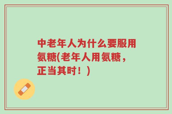中老年人为什么要服用氨糖(老年人用氨糖，正当其时！)-第1张图片-超越