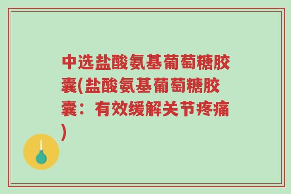 中选盐酸氨基葡萄糖胶囊(盐酸氨基葡萄糖胶囊:有效缓解关节疼痛)-第1张图片-超越 中选盐酸氨基葡萄糖胶囊(盐酸氨基葡萄糖胶囊:有效缓解关节疼痛)-第1张图片-超越
