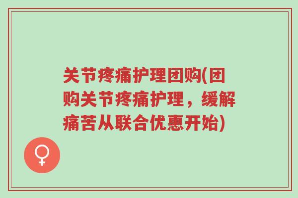关节疼痛护理团购(团购关节疼痛护理,缓解痛苦从联合优惠开始)-第1张图片-超越 关节疼痛护理团购(团购关节疼痛护理,缓解痛苦从联合优惠开始)-第1张图片-超越