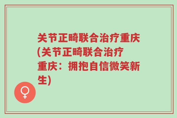关节正畸联合治疗重庆(关节正畸联合治疗 重庆:拥抱自信微笑新生)-第1张图片-超越 关节正畸联合治疗重庆(关节正畸联合治疗 重庆:拥抱自信微笑新生)-第1张图片-超越