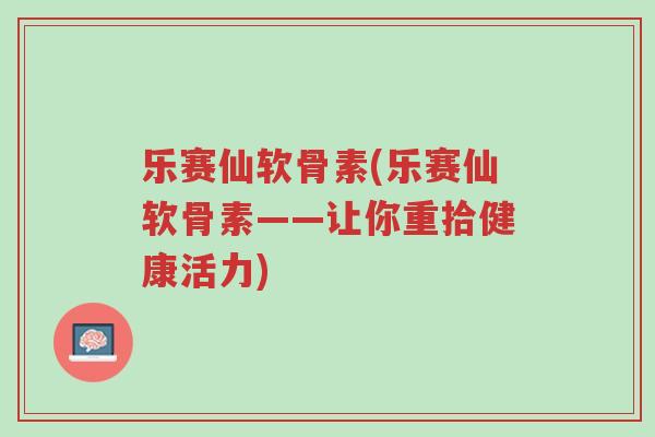 乐赛仙软骨素(乐赛仙软骨素——让你重拾健康活力)-第1张图片-超越 乐赛仙软骨素(乐赛仙软骨素——让你重拾健康活力)-第1张图片-超越