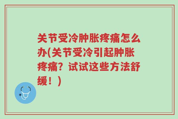 关节受冷肿胀疼痛怎么办(关节受冷引起肿胀疼痛？试试这些方法舒缓！)-第1张图片-超越