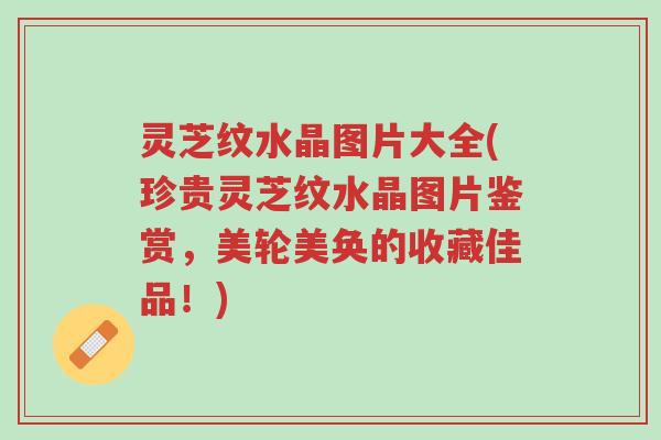 灵芝纹水晶图片大全(珍贵灵芝纹水晶图片鉴赏,美轮美奂的收藏佳品!)-第1张图片-超越 灵芝纹水晶图片大全(珍贵灵芝纹水晶图片鉴赏,美轮美奂的收藏佳品!)-第1张图片-超越