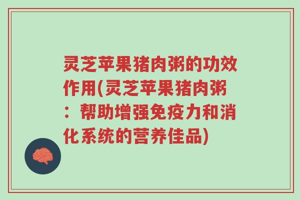 灵芝苹果猪肉粥的功效作用(灵芝苹果猪肉粥:帮助增强免疫力和消化系统的营养佳品)-第1张图片-超越 灵芝苹果猪肉粥的功效作用(灵芝苹果猪肉粥:帮助增强免疫力和消化系统的营养佳品)-第1张图片-超越