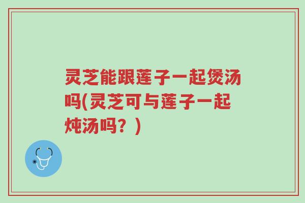 灵芝能跟莲子一起煲汤吗(灵芝可与莲子一起炖汤吗?)-第1张图片-超越 灵芝能跟莲子一起煲汤吗(灵芝可与莲子一起炖汤吗?)-第1张图片-超越