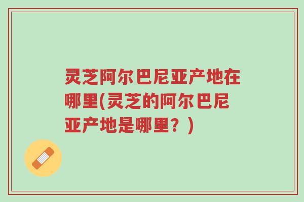 灵芝阿尔巴尼亚产地在哪里(灵芝的阿尔巴尼亚产地是哪里?)-第1张图片-超越 灵芝阿尔巴尼亚产地在哪里(灵芝的阿尔巴尼亚产地是哪里?)-第1张图片-超越