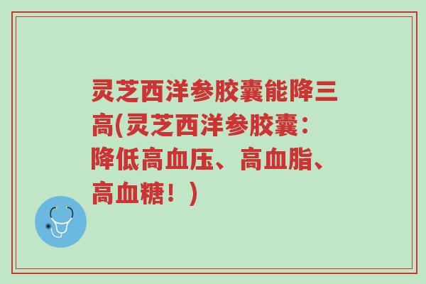灵芝西洋参胶囊能降三高(灵芝西洋参胶囊:降低高血压、高血脂、高血糖!)-第1张图片-超越 灵芝西洋参胶囊能降三高(灵芝西洋参胶囊:降低高血压、高血脂、高血糖!)-第1张图片-超越