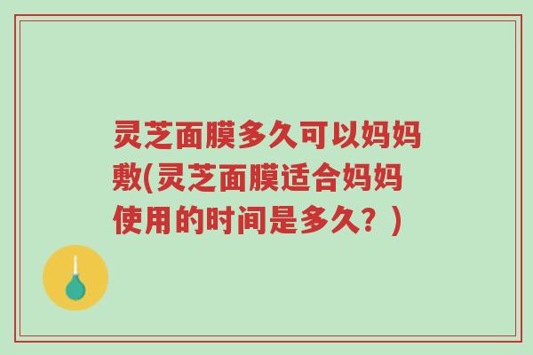 灵芝面膜多久可以妈妈敷(灵芝面膜适合妈妈使用的时间是多久?)-第1张图片-超越 灵芝面膜多久可以妈妈敷(灵芝面膜适合妈妈使用的时间是多久?)-第1张图片-超越