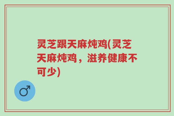 灵芝跟天麻炖鸡(灵芝天麻炖鸡,滋养健康不可少)-第1张图片-超越 灵芝跟天麻炖鸡(灵芝天麻炖鸡,滋养健康不可少)-第1张图片-超越