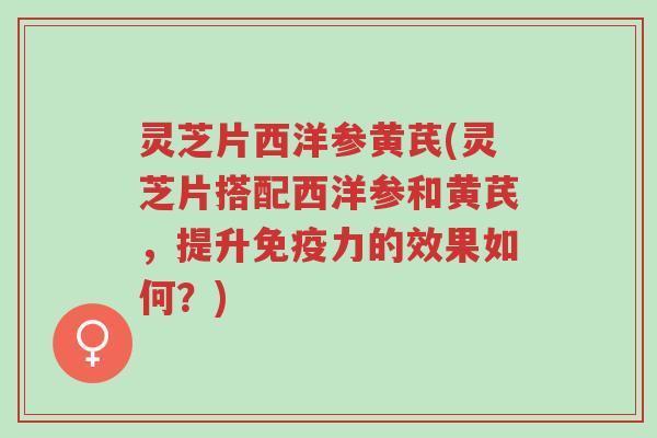 灵芝片西洋参黄芪(灵芝片搭配西洋参和黄芪,提升免疫力的效果如何?)-第1张图片-超越 灵芝片西洋参黄芪(灵芝片搭配西洋参和黄芪,提升免疫力的效果如何?)-第1张图片-超越