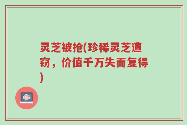 灵芝被抢(珍稀灵芝遭窃,价值千万失而复得)-第1张图片-超越 灵芝被抢(珍稀灵芝遭窃,价值千万失而复得)-第1张图片-超越