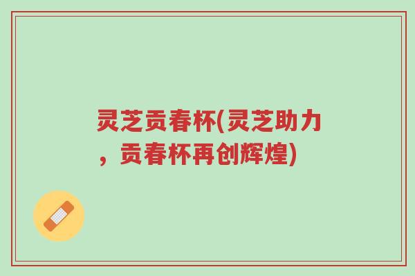 灵芝贡春杯(灵芝助力,贡春杯再创辉煌)-第1张图片-超越 灵芝贡春杯(灵芝助力,贡春杯再创辉煌)-第1张图片-超越