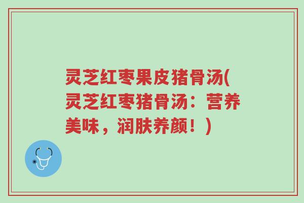 灵芝红枣果皮猪骨汤(灵芝红枣猪骨汤:营养美味,润肤养颜!)-第1张图片-超越 灵芝红枣果皮猪骨汤(灵芝红枣猪骨汤:营养美味,润肤养颜!)-第1张图片-超越
