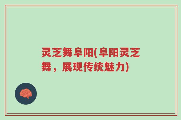 灵芝舞阜阳(阜阳灵芝舞,展现传统魅力)-第1张图片-超越 灵芝舞阜阳(阜阳灵芝舞,展现传统魅力)-第1张图片-超越
