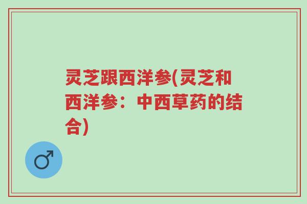 灵芝跟西洋参(灵芝和西洋参:中西草药的结合)-第1张图片-超越 灵芝跟西洋参(灵芝和西洋参:中西草药的结合)-第1张图片-超越