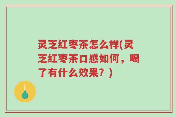 灵芝红枣茶怎么样(灵芝红枣茶口感如何,喝了有什么效果?)-第1张图片-超越 灵芝红枣茶怎么样(灵芝红枣茶口感如何,喝了有什么效果?)-第1张图片-超越