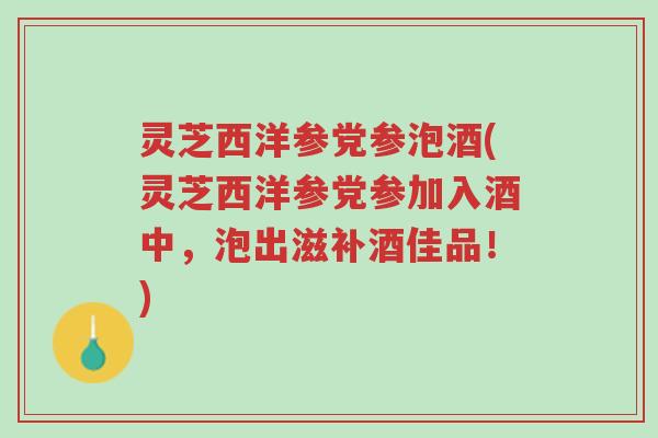 灵芝西洋参党参泡酒(灵芝西洋参党参加入酒中,泡出滋补酒佳品!)-第1张图片-超越 灵芝西洋参党参泡酒(灵芝西洋参党参加入酒中,泡出滋补酒佳品!)-第1张图片-超越