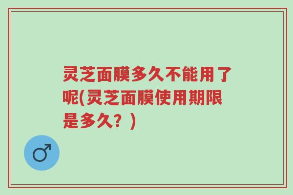 灵芝面膜多久不能用了呢(灵芝面膜使用期限是多久?)-第1张图片-超越 灵芝面膜多久不能用了呢(灵芝面膜使用期限是多久?)-第1张图片-超越