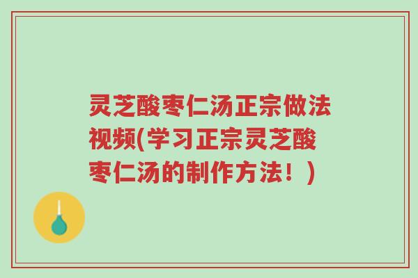 灵芝酸枣仁汤正宗做法视频(学习正宗灵芝酸枣仁汤的制作方法!)-第1张图片-超越 灵芝酸枣仁汤正宗做法视频(学习正宗灵芝酸枣仁汤的制作方法!)-第1张图片-超越