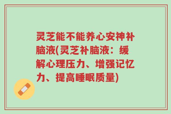 灵芝能不能养心安神补脑液(灵芝补脑液:缓解心理压力、增强记忆力、提高睡眠质量)-第1张图片-超越 灵芝能不能养心安神补脑液(灵芝补脑液:缓解心理压力、增强记忆力、提高睡眠质量)-第1张图片-超越